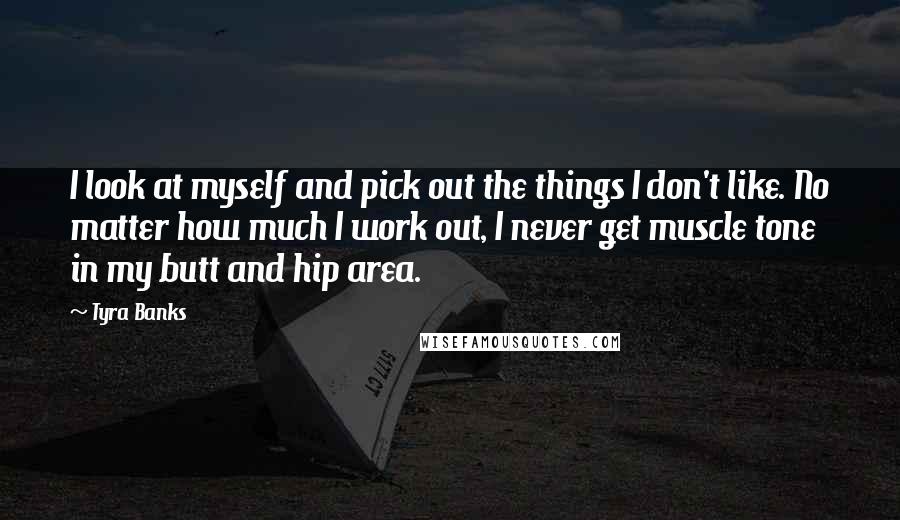 Tyra Banks Quotes: I look at myself and pick out the things I don't like. No matter how much I work out, I never get muscle tone in my butt and hip area.