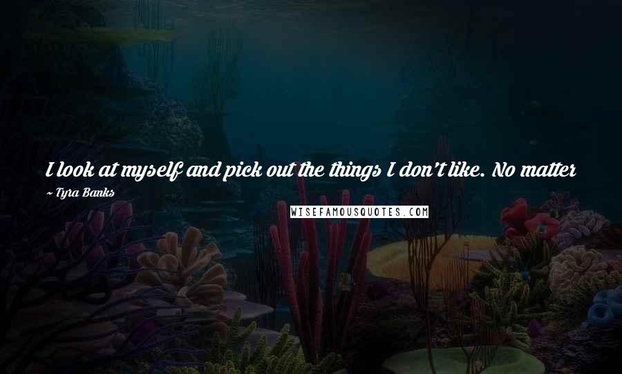 Tyra Banks Quotes: I look at myself and pick out the things I don't like. No matter how much I work out, I never get muscle tone in my butt and hip area.