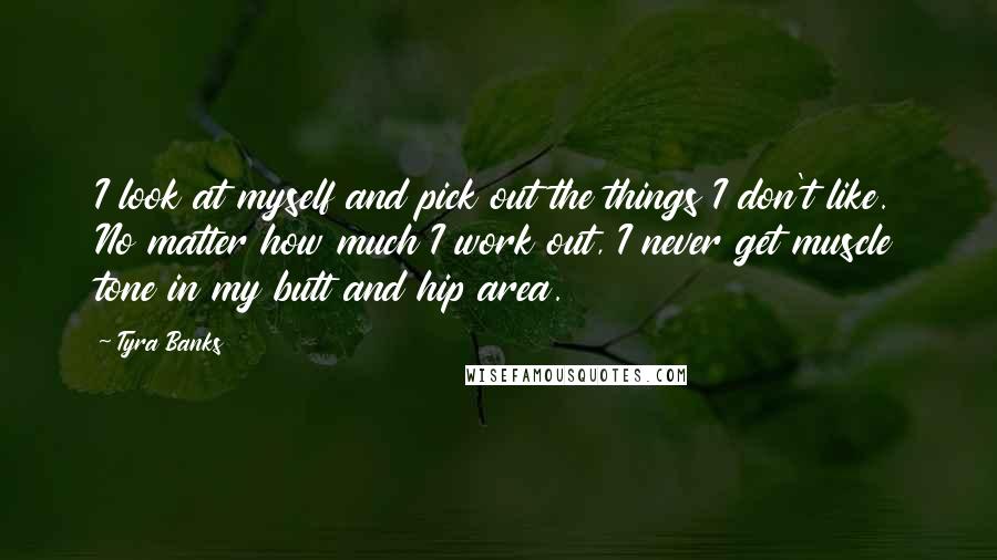 Tyra Banks Quotes: I look at myself and pick out the things I don't like. No matter how much I work out, I never get muscle tone in my butt and hip area.