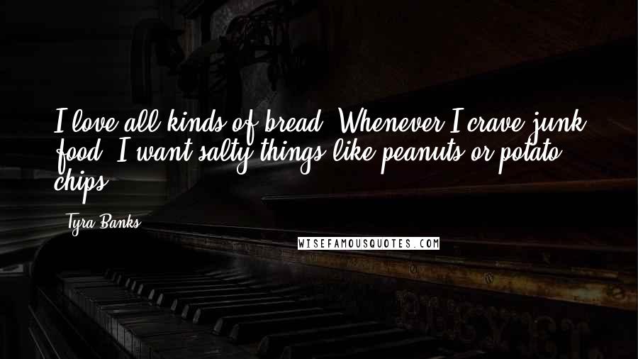 Tyra Banks Quotes: I love all kinds of bread. Whenever I crave junk food, I want salty things like peanuts or potato chips.