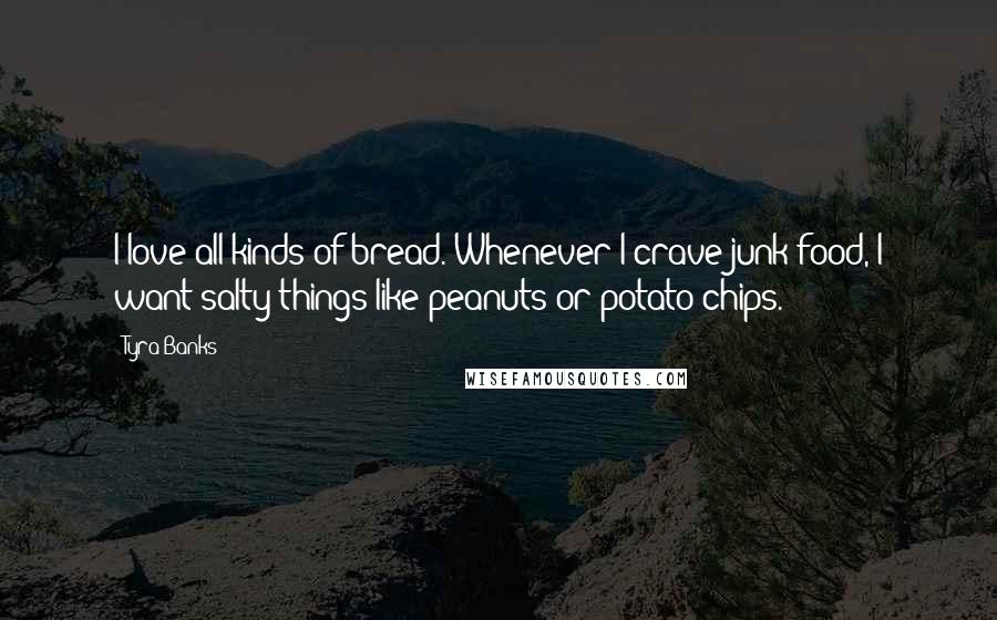 Tyra Banks Quotes: I love all kinds of bread. Whenever I crave junk food, I want salty things like peanuts or potato chips.