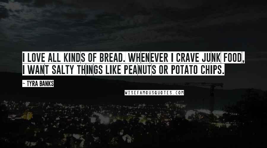 Tyra Banks Quotes: I love all kinds of bread. Whenever I crave junk food, I want salty things like peanuts or potato chips.