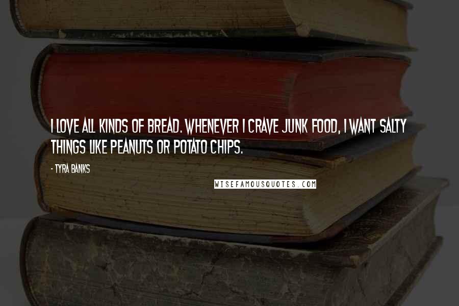 Tyra Banks Quotes: I love all kinds of bread. Whenever I crave junk food, I want salty things like peanuts or potato chips.