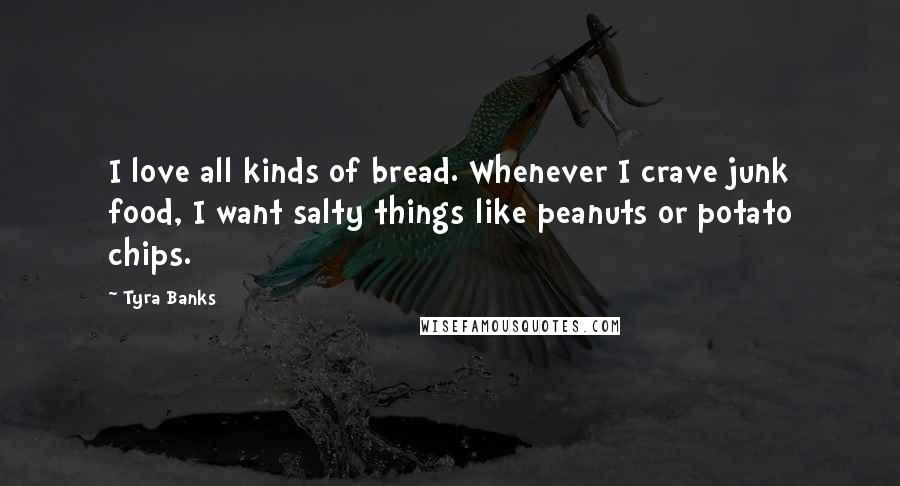 Tyra Banks Quotes: I love all kinds of bread. Whenever I crave junk food, I want salty things like peanuts or potato chips.