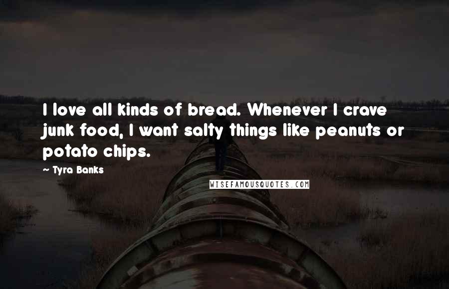 Tyra Banks Quotes: I love all kinds of bread. Whenever I crave junk food, I want salty things like peanuts or potato chips.