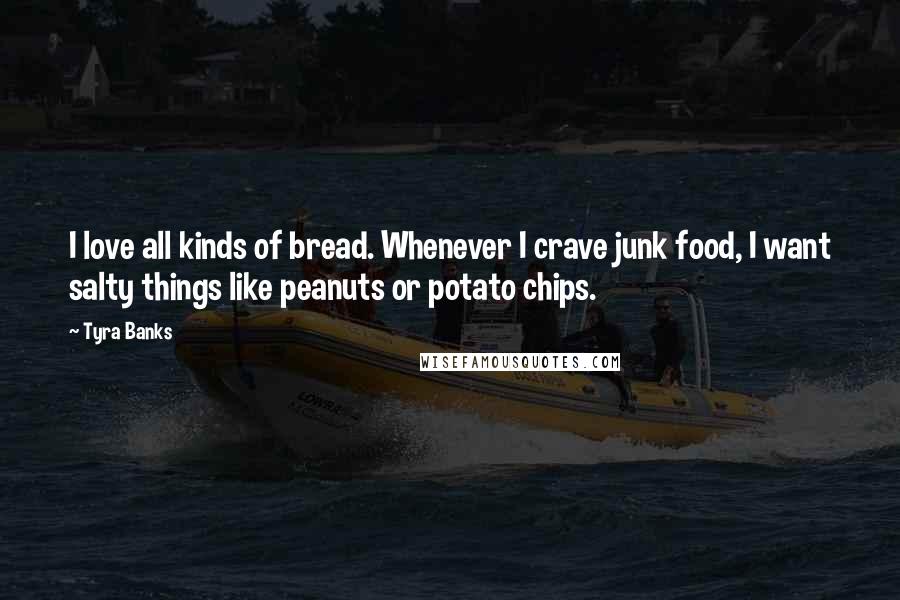 Tyra Banks Quotes: I love all kinds of bread. Whenever I crave junk food, I want salty things like peanuts or potato chips.