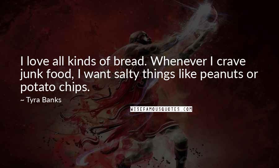 Tyra Banks Quotes: I love all kinds of bread. Whenever I crave junk food, I want salty things like peanuts or potato chips.