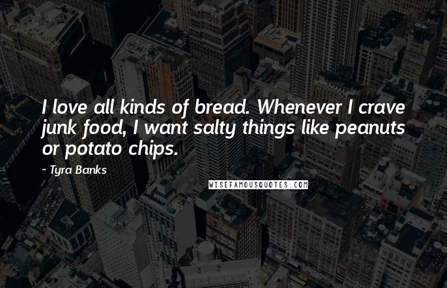 Tyra Banks Quotes: I love all kinds of bread. Whenever I crave junk food, I want salty things like peanuts or potato chips.