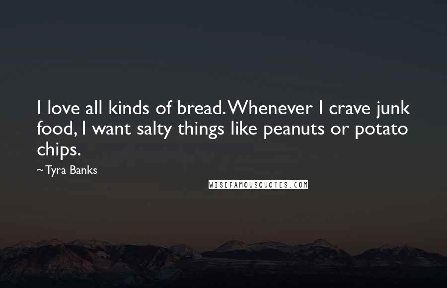 Tyra Banks Quotes: I love all kinds of bread. Whenever I crave junk food, I want salty things like peanuts or potato chips.