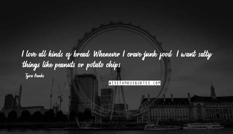 Tyra Banks Quotes: I love all kinds of bread. Whenever I crave junk food, I want salty things like peanuts or potato chips.