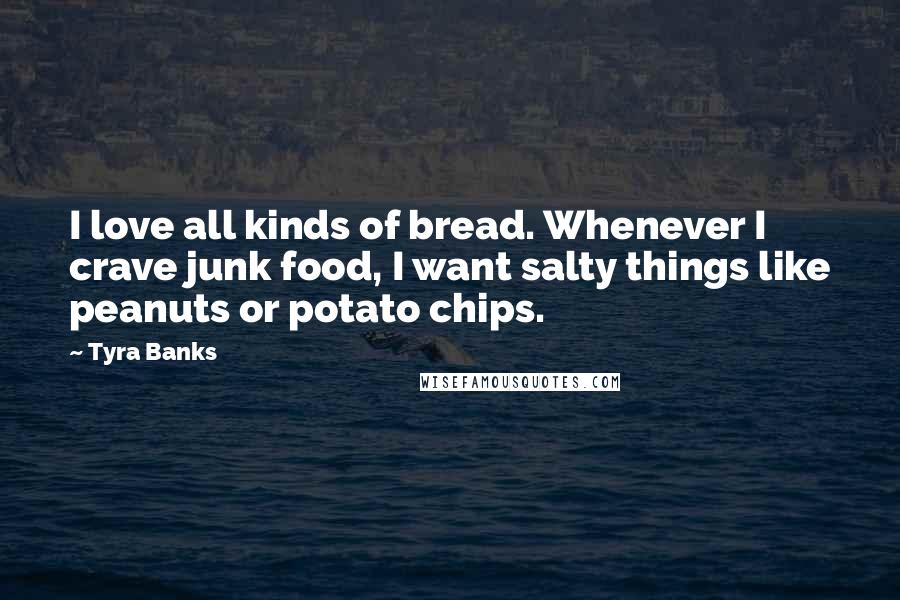 Tyra Banks Quotes: I love all kinds of bread. Whenever I crave junk food, I want salty things like peanuts or potato chips.
