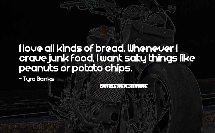 Tyra Banks Quotes: I love all kinds of bread. Whenever I crave junk food, I want salty things like peanuts or potato chips.