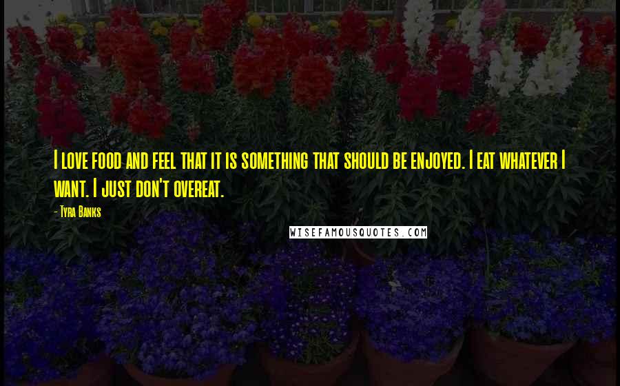 Tyra Banks Quotes: I love food and feel that it is something that should be enjoyed. I eat whatever I want. I just don't overeat.