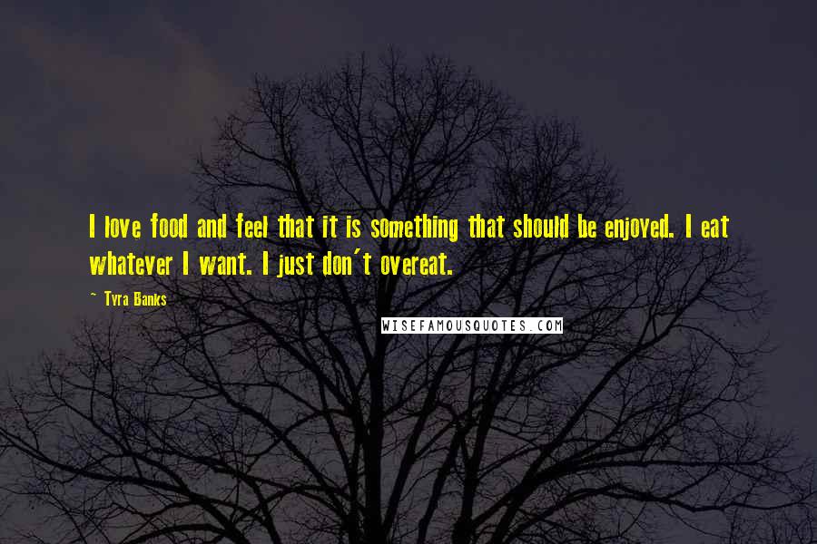 Tyra Banks Quotes: I love food and feel that it is something that should be enjoyed. I eat whatever I want. I just don't overeat.