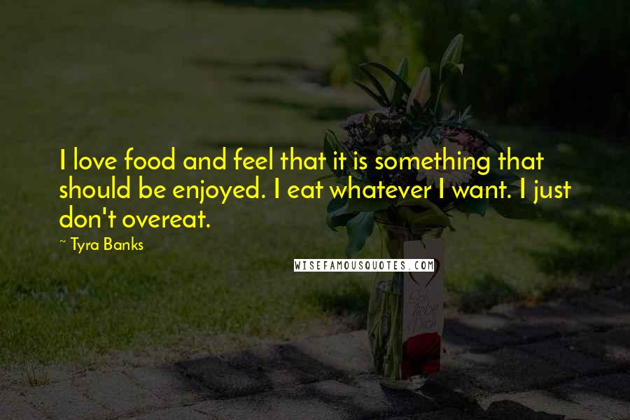 Tyra Banks Quotes: I love food and feel that it is something that should be enjoyed. I eat whatever I want. I just don't overeat.