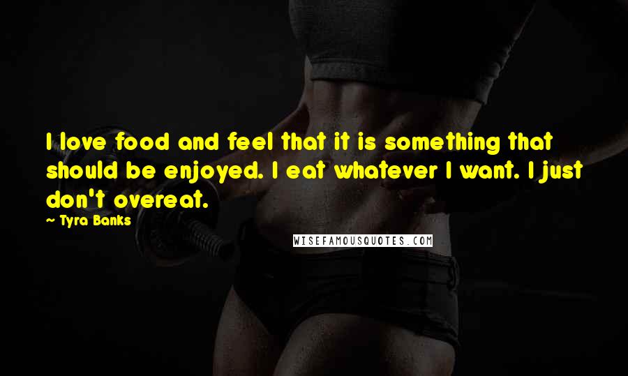 Tyra Banks Quotes: I love food and feel that it is something that should be enjoyed. I eat whatever I want. I just don't overeat.