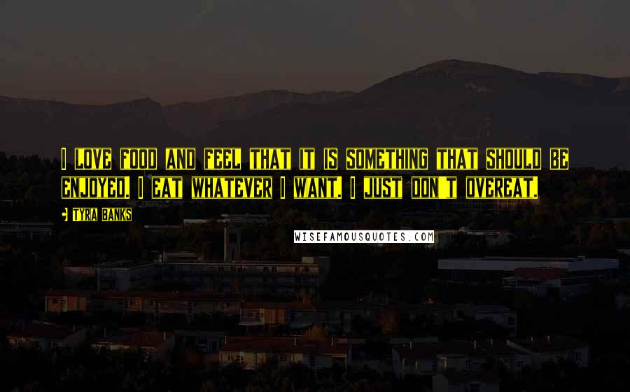 Tyra Banks Quotes: I love food and feel that it is something that should be enjoyed. I eat whatever I want. I just don't overeat.