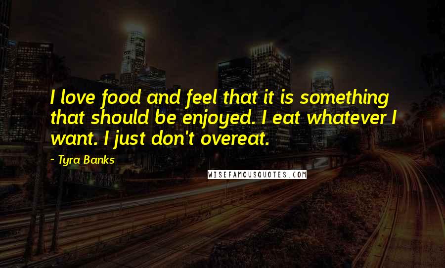 Tyra Banks Quotes: I love food and feel that it is something that should be enjoyed. I eat whatever I want. I just don't overeat.