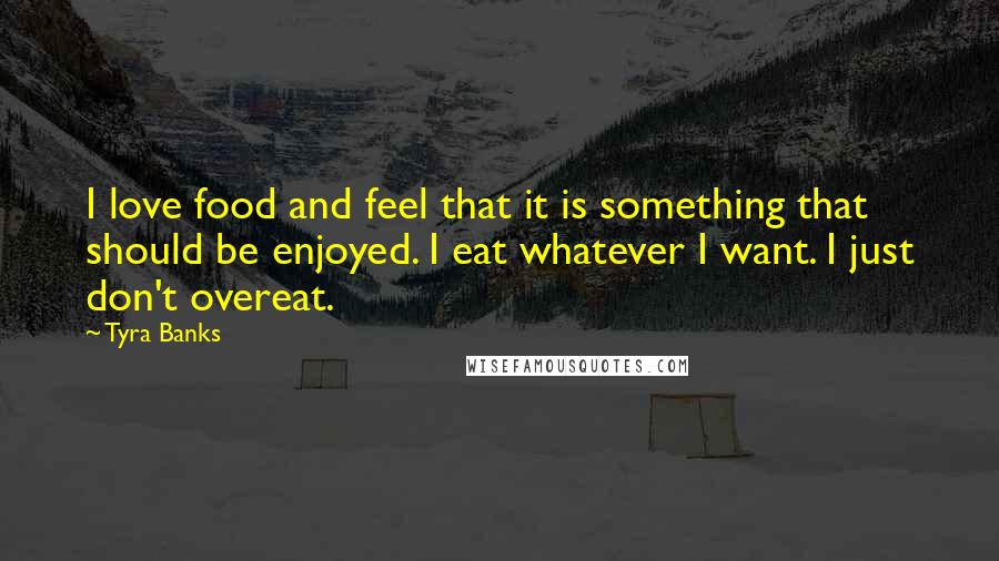 Tyra Banks Quotes: I love food and feel that it is something that should be enjoyed. I eat whatever I want. I just don't overeat.