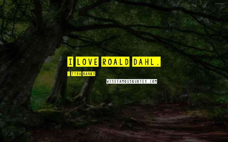 Tyra Banks Quotes: I love Roald Dahl.