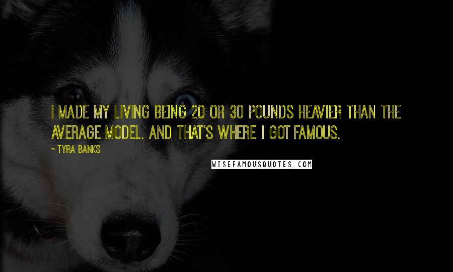 Tyra Banks Quotes: I made my living being 20 or 30 pounds heavier than the average model. And that's where I got famous.