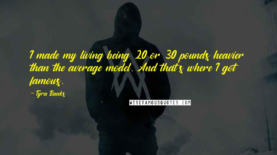 Tyra Banks Quotes: I made my living being 20 or 30 pounds heavier than the average model. And that's where I got famous.