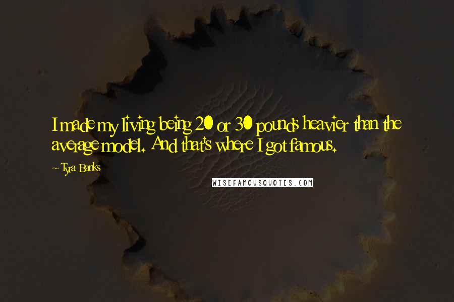 Tyra Banks Quotes: I made my living being 20 or 30 pounds heavier than the average model. And that's where I got famous.