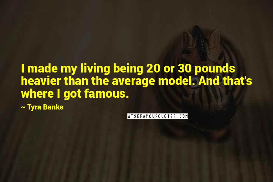 Tyra Banks Quotes: I made my living being 20 or 30 pounds heavier than the average model. And that's where I got famous.