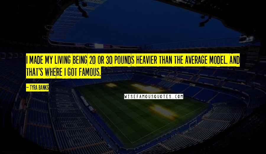 Tyra Banks Quotes: I made my living being 20 or 30 pounds heavier than the average model. And that's where I got famous.