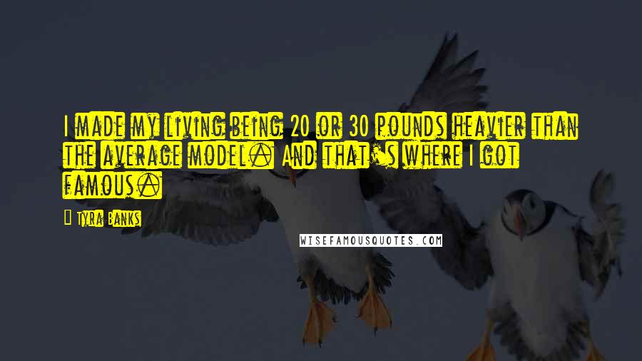 Tyra Banks Quotes: I made my living being 20 or 30 pounds heavier than the average model. And that's where I got famous.