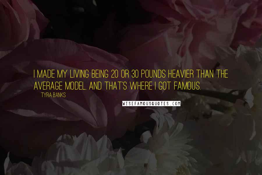 Tyra Banks Quotes: I made my living being 20 or 30 pounds heavier than the average model. And that's where I got famous.