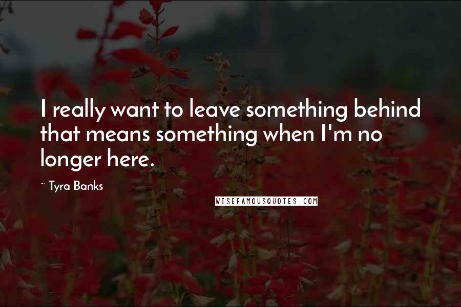 Tyra Banks Quotes: I really want to leave something behind that means something when I'm no longer here.