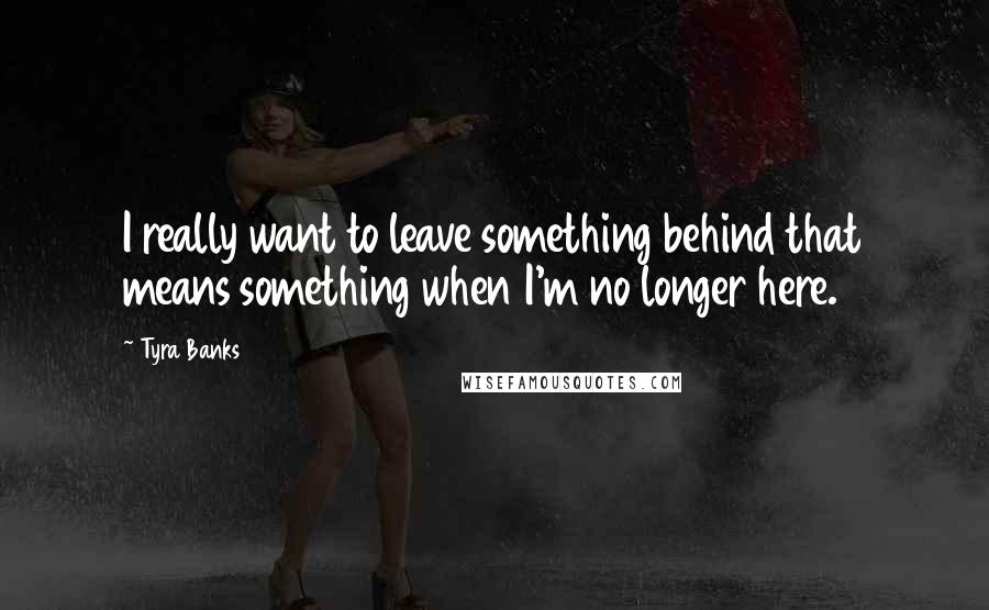 Tyra Banks Quotes: I really want to leave something behind that means something when I'm no longer here.