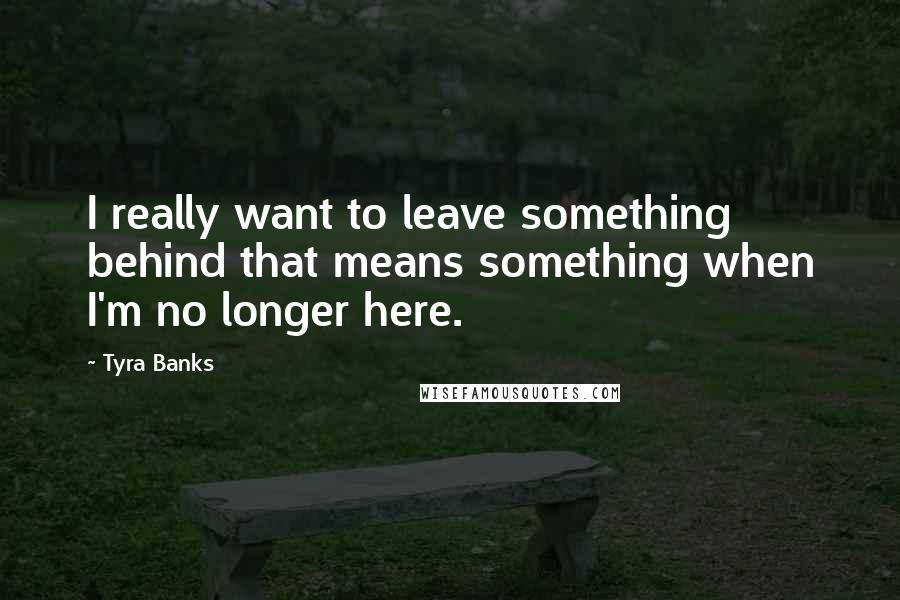 Tyra Banks Quotes: I really want to leave something behind that means something when I'm no longer here.