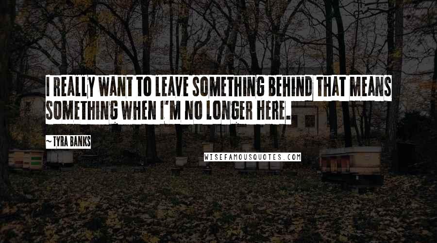 Tyra Banks Quotes: I really want to leave something behind that means something when I'm no longer here.