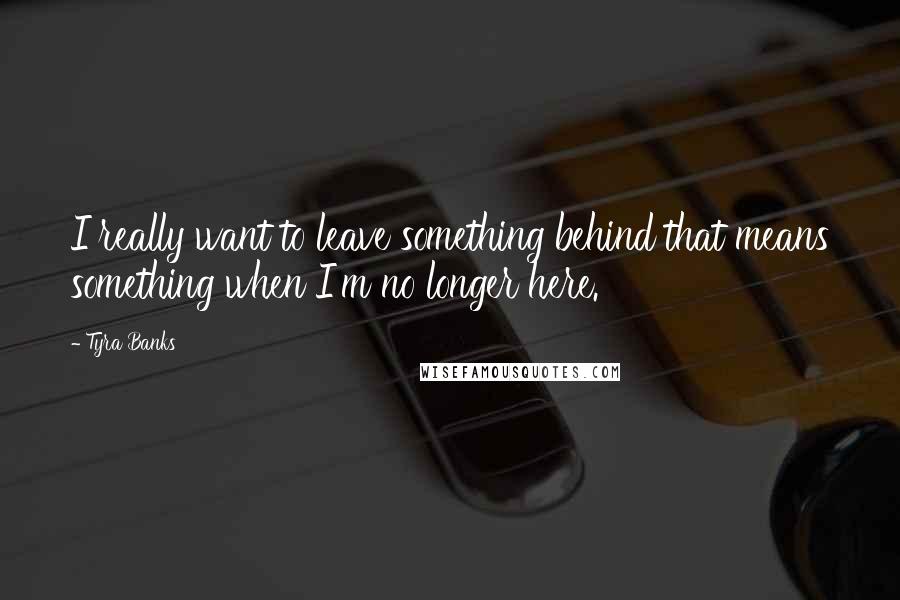 Tyra Banks Quotes: I really want to leave something behind that means something when I'm no longer here.