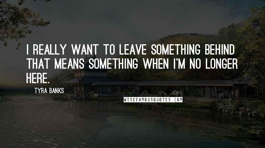 Tyra Banks Quotes: I really want to leave something behind that means something when I'm no longer here.