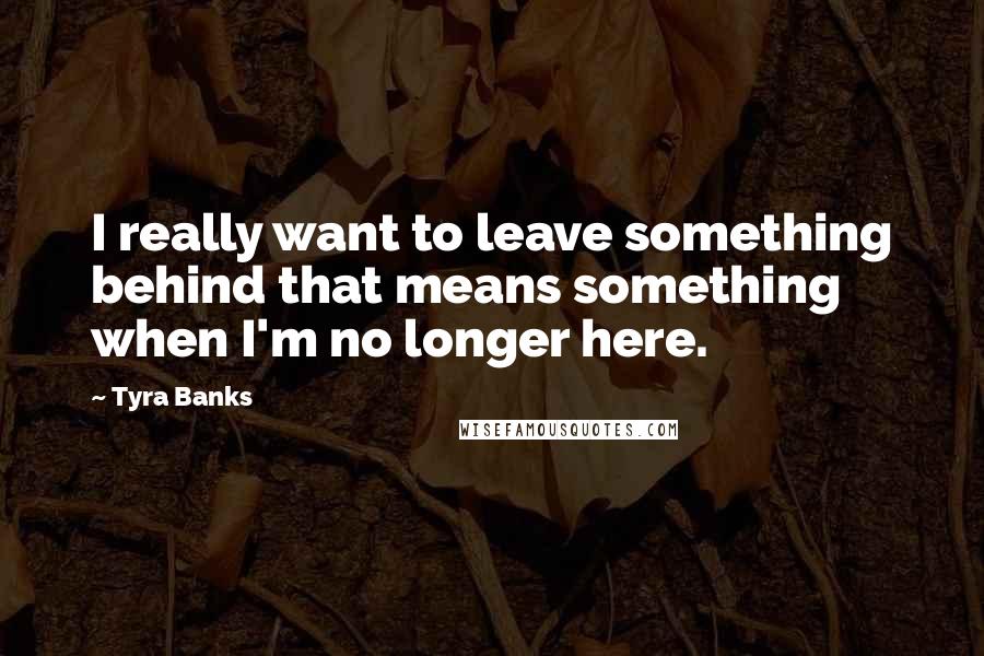 Tyra Banks Quotes: I really want to leave something behind that means something when I'm no longer here.