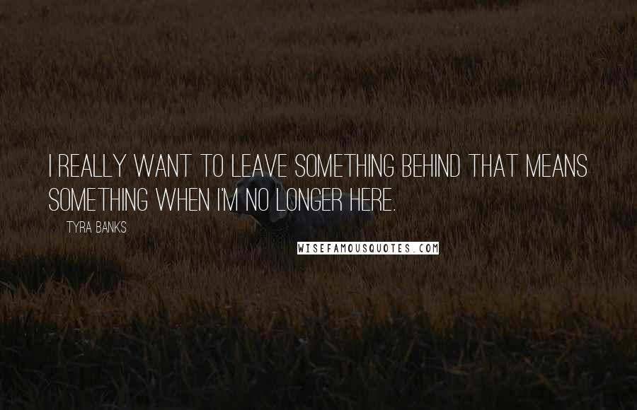 Tyra Banks Quotes: I really want to leave something behind that means something when I'm no longer here.