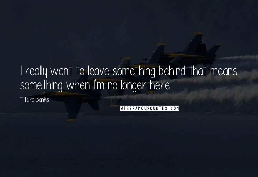 Tyra Banks Quotes: I really want to leave something behind that means something when I'm no longer here.