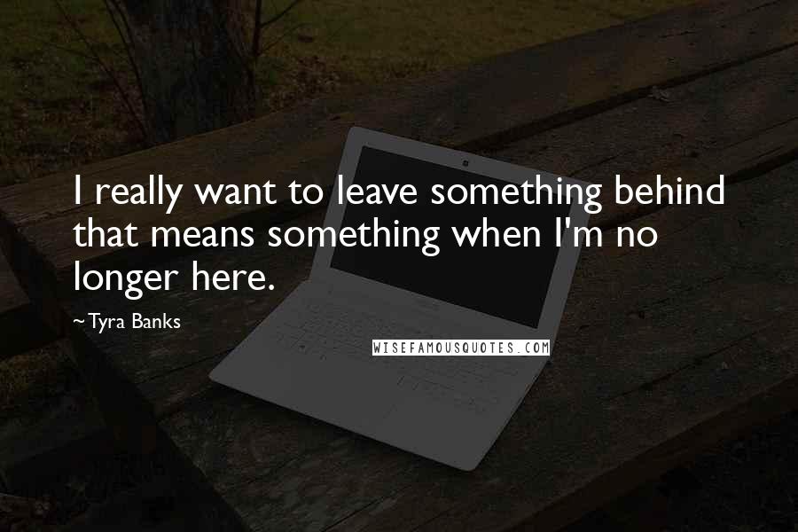 Tyra Banks Quotes: I really want to leave something behind that means something when I'm no longer here.