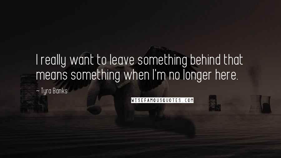 Tyra Banks Quotes: I really want to leave something behind that means something when I'm no longer here.