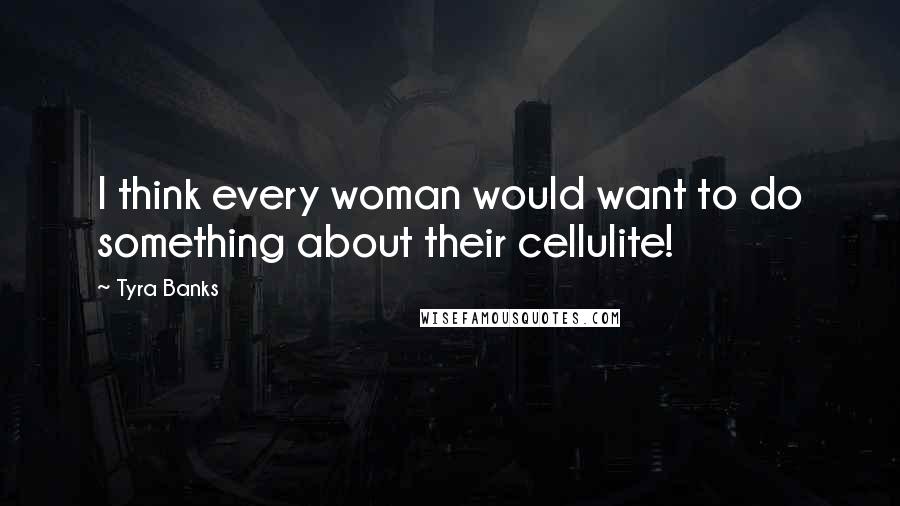 Tyra Banks Quotes: I think every woman would want to do something about their cellulite!