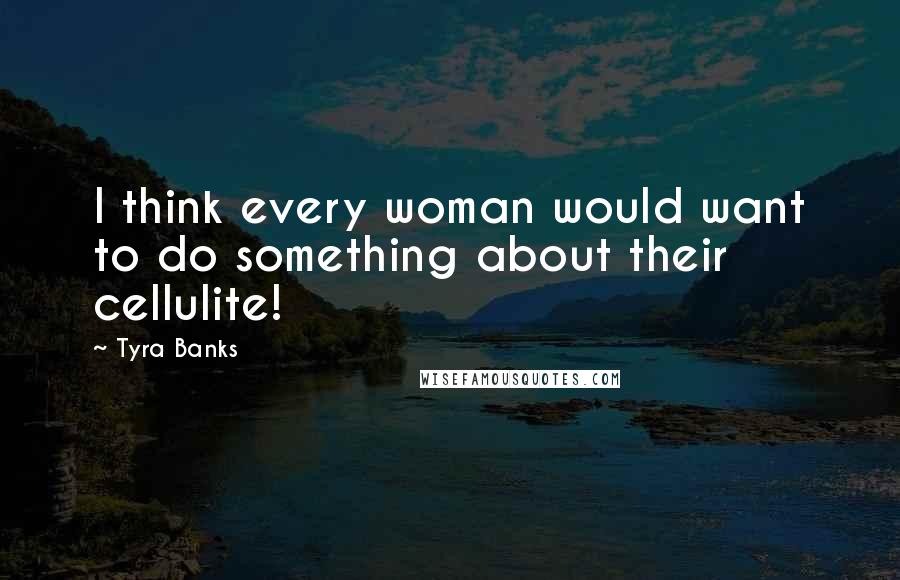 Tyra Banks Quotes: I think every woman would want to do something about their cellulite!