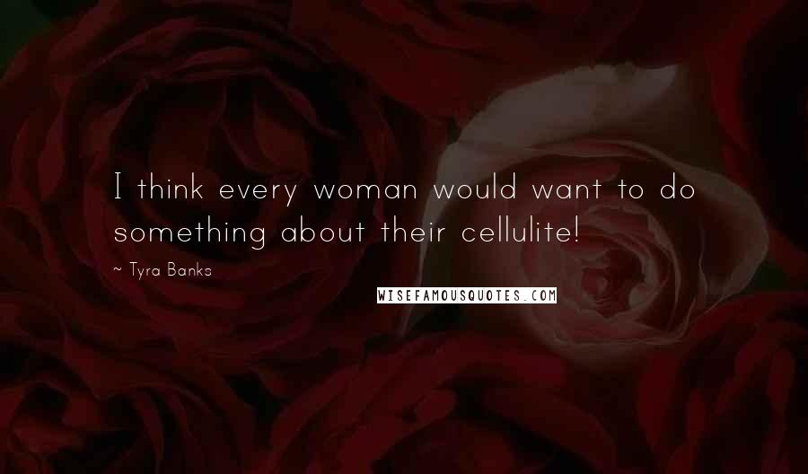 Tyra Banks Quotes: I think every woman would want to do something about their cellulite!