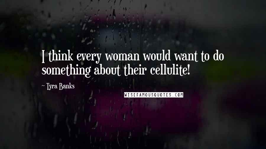Tyra Banks Quotes: I think every woman would want to do something about their cellulite!