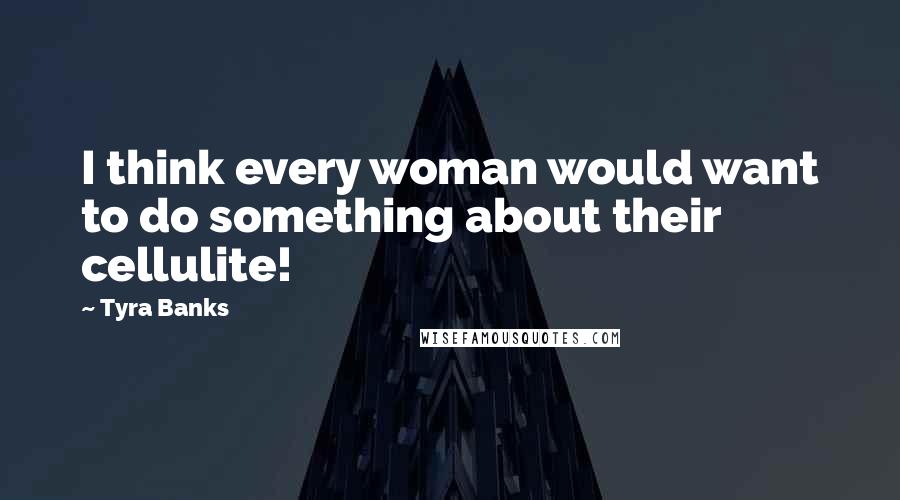 Tyra Banks Quotes: I think every woman would want to do something about their cellulite!