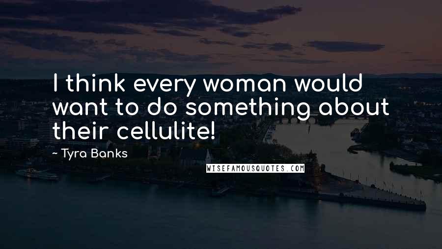 Tyra Banks Quotes: I think every woman would want to do something about their cellulite!