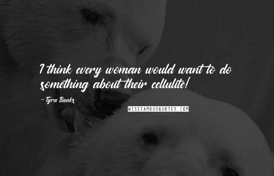 Tyra Banks Quotes: I think every woman would want to do something about their cellulite!