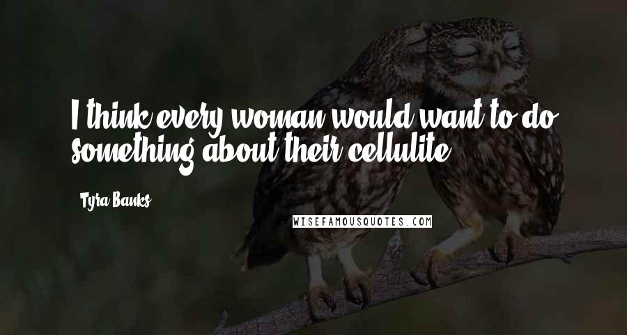 Tyra Banks Quotes: I think every woman would want to do something about their cellulite!